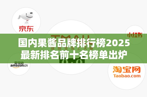 国内果酱品牌排行榜2025最新排名前十名榜单出炉