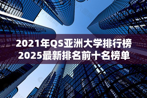 2021年QS亚洲大学排行榜2025最新排名前十名榜单出炉