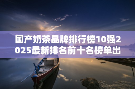 国产奶茶品牌排行榜10强2025最新排名前十名榜单出炉