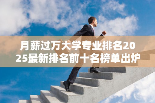 月薪过万大学专业排名2025最新排名前十名榜单出炉
