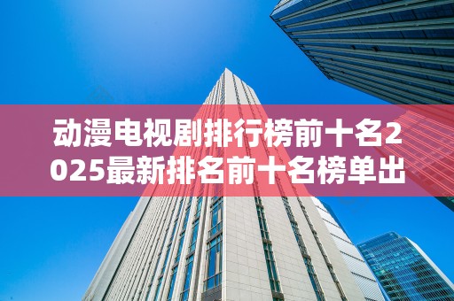 动漫电视剧排行榜前十名2025最新排名前十名榜单出炉