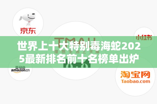 世界上十大特别毒海蛇2025最新排名前十名榜单出炉