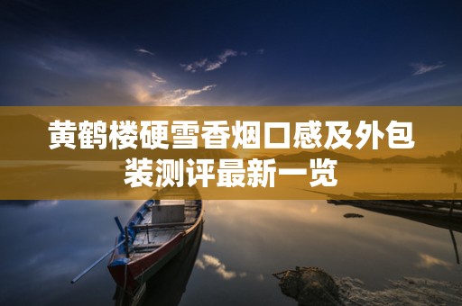 黄鹤楼硬雪香烟口感及外包装测评最新一览