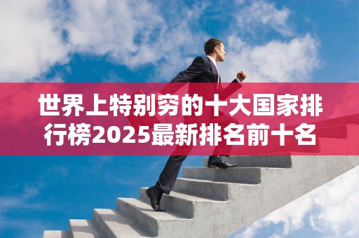 世界上特别穷的十大国家排行榜2025最新排名前十名榜单出炉