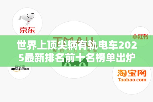 世界上顶尖辆有轨电车2025最新排名前十名榜单出炉