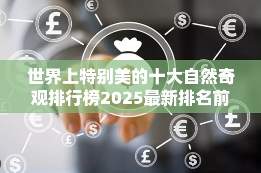世界上特别美的十大自然奇观排行榜2025最新排名前十名榜单出炉