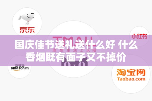 国庆佳节送礼送什么好 什么香烟既有面子又不掉价