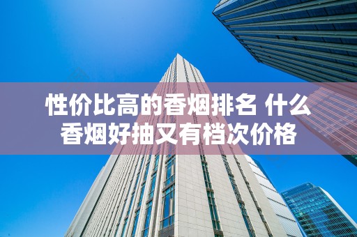 性价比高的香烟排名 什么香烟好抽又有档次价格