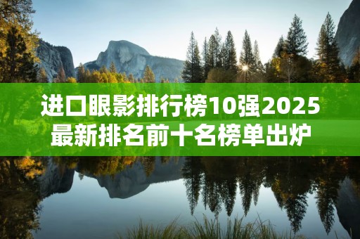 进口眼影排行榜10强2025最新排名前十名榜单出炉