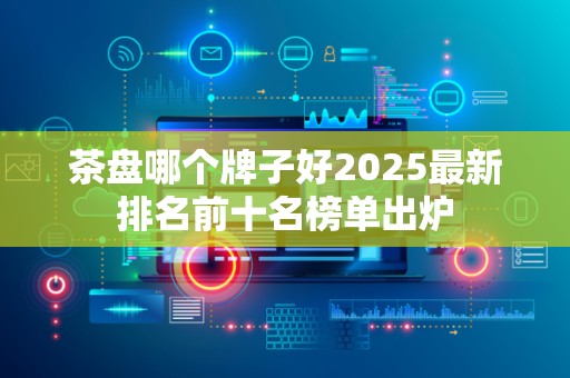 茶盘哪个牌子好2025最新排名前十名榜单出炉