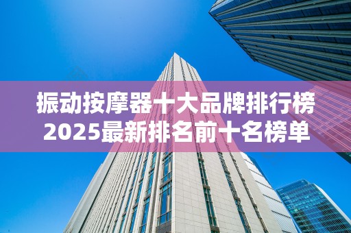 振动按摩器十大品牌排行榜2025最新排名前十名榜单出炉
