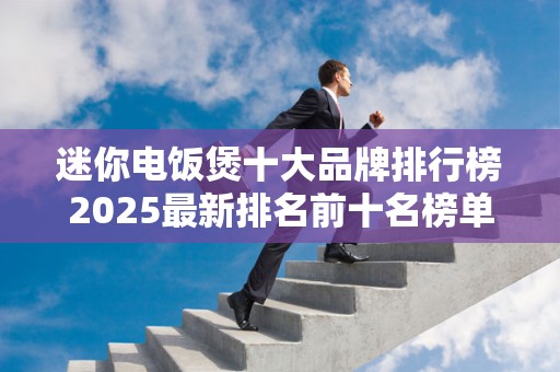 迷你电饭煲十大品牌排行榜2025最新排名前十名榜单出炉