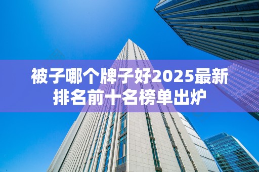 被子哪个牌子好2025最新排名前十名榜单出炉