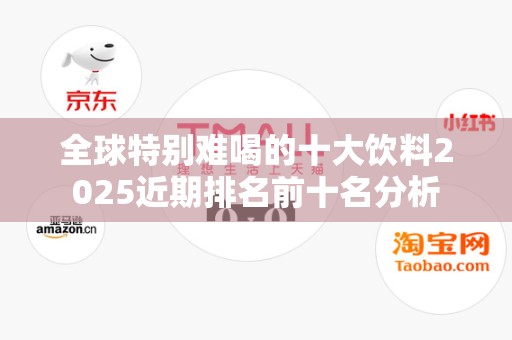 全球特别难喝的十大饮料2025近期排名前十名分析