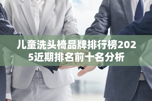 儿童洗头椅品牌排行榜2025近期排名前十名分析