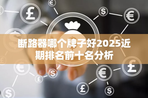 断路器哪个牌子好2025近期排名前十名分析