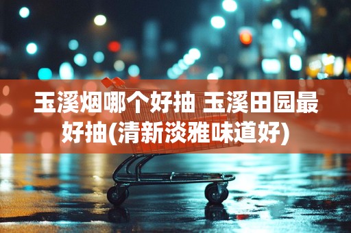玉溪烟哪个好抽 玉溪田园最好抽(清新淡雅味道好)