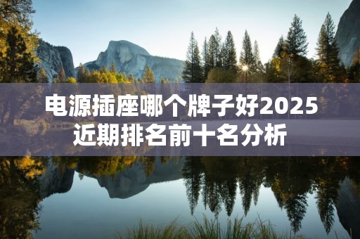 电源插座哪个牌子好2025近期排名前十名分析