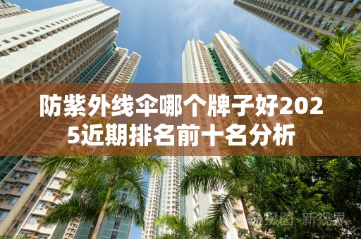 防紫外线伞哪个牌子好2025近期排名前十名分析