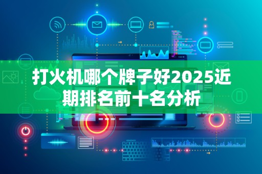 打火机哪个牌子好2025近期排名前十名分析