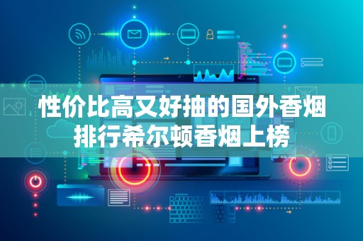 性价比高又好抽的国外香烟排行希尔顿香烟上榜