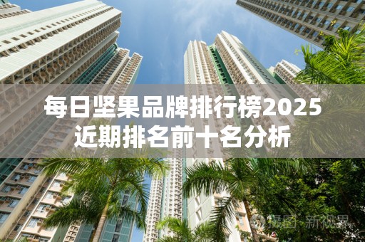 每日坚果品牌排行榜2025近期排名前十名分析