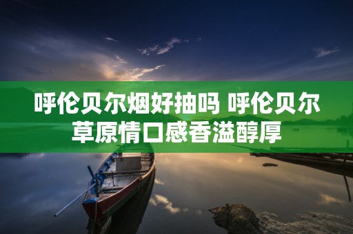 呼伦贝尔烟好抽吗 呼伦贝尔草原情口感香溢醇厚