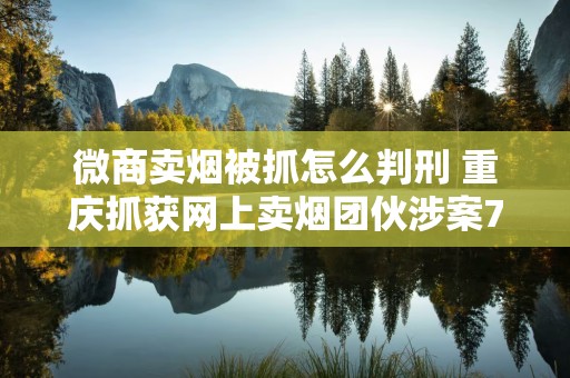 微商卖烟被抓怎么判刑 重庆抓获网上卖烟团伙涉案7万元