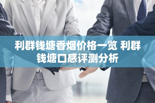 利群钱塘香烟价格一览 利群钱塘口感评测分析