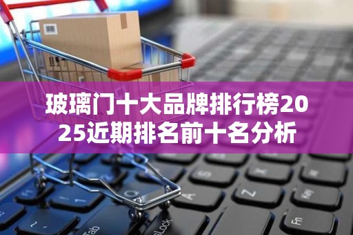 玻璃门十大品牌排行榜2025近期排名前十名分析