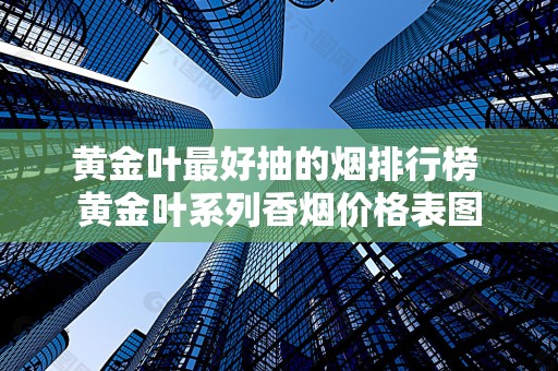 黄金叶最好抽的烟排行榜 黄金叶系列香烟价格表图