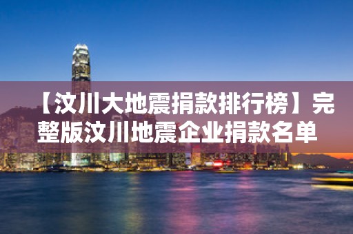【汶川大地震捐款排行榜】完整版汶川地震企业捐款名单2025近期排名前十名分析
