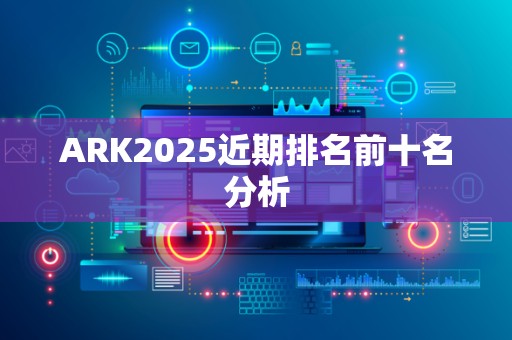ARK2025近期排名前十名分析