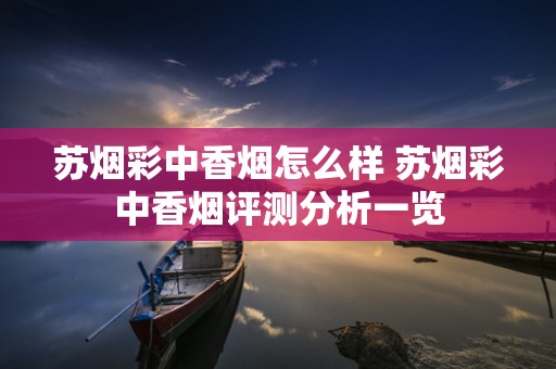 苏烟彩中香烟怎么样 苏烟彩中香烟评测分析一览