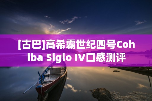 [古巴]高希霸世纪四号Cohiba Siglo IV口感测评