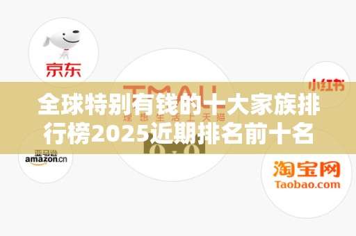 全球特别有钱的十大家族排行榜2025近期排名前十名分析