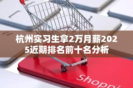 杭州实习生拿2万月薪2025近期排名前十名分析