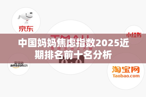中国妈妈焦虑指数2025近期排名前十名分析