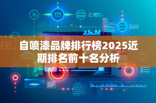自喷漆品牌排行榜2025近期排名前十名分析