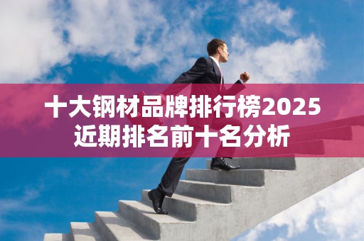 十大钢材品牌排行榜2025近期排名前十名分析