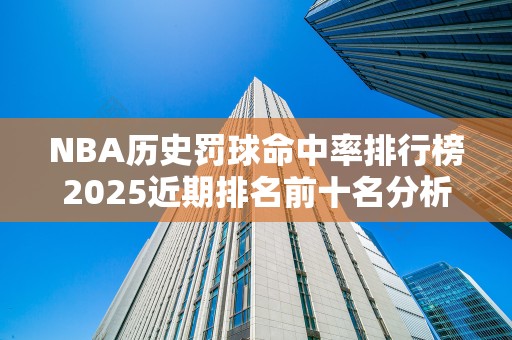 NBA历史罚球命中率排行榜2025近期排名前十名分析