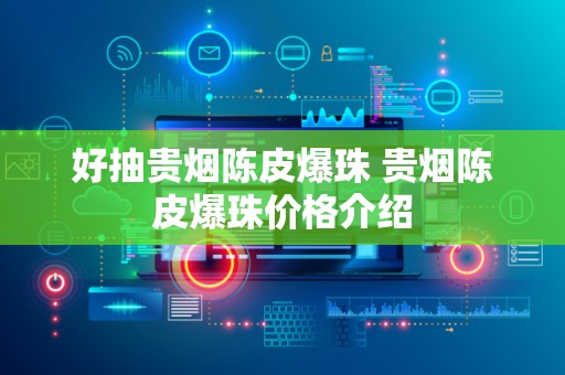 好抽贵烟陈皮爆珠 贵烟陈皮爆珠价格介绍