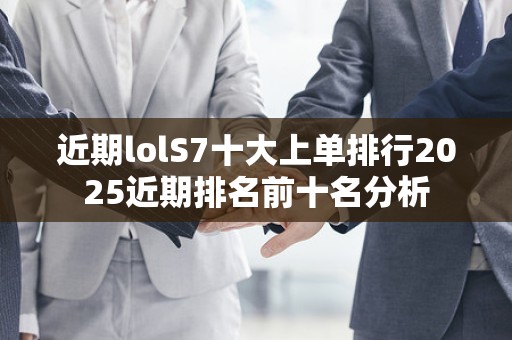 近期lolS7十大上单排行2025近期排名前十名分析