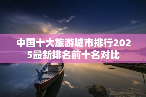 中国十大旅游城市排行2025最新排名前十名对比