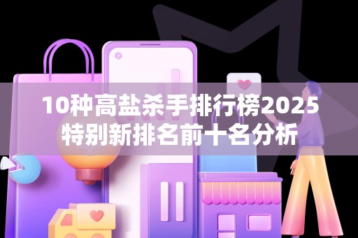 10种高盐杀手排行榜2025特别新排名前十名分析