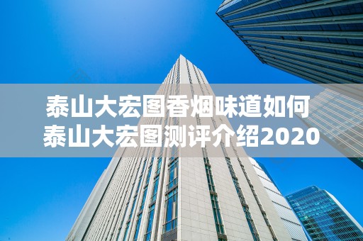 泰山大宏图香烟味道如何 泰山大宏图测评介绍2020