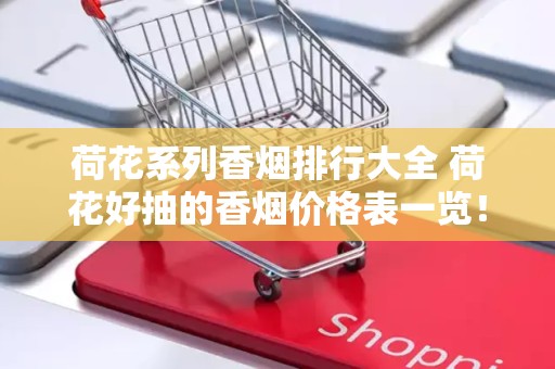 荷花系列香烟排行大全 荷花好抽的香烟价格表一览！