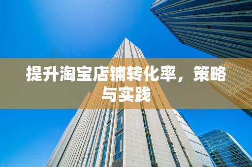 提升淘宝店铺转化率，策略与实践