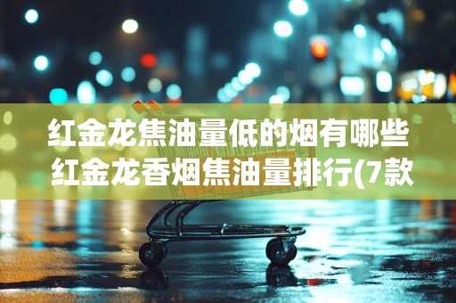 红金龙焦油量低的烟有哪些 红金龙香烟焦油量排行(7款)