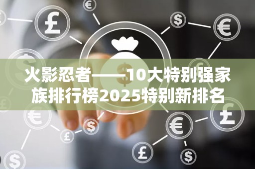 火影忍者——10大特别强家族排行榜2025特别新排名前十名分析